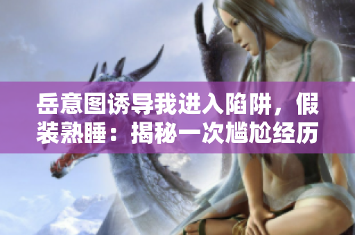 岳意圖誘導(dǎo)我進(jìn)入陷阱，假裝熟睡：揭秘一次尷尬經(jīng)歷