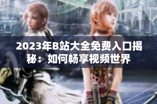 2023年B站大全免費(fèi)入口揭秘：如何暢享視頻世界