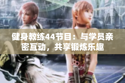 健身教練44節(jié)目：與學(xué)員親密互動(dòng)，共享鍛煉樂趣