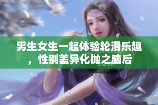 男生女生一起體驗(yàn)輪滑樂趣，性別差異化拋之腦后