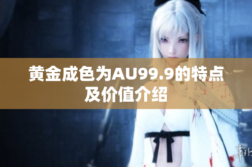黃金成色為AU99.9的特點(diǎn)及價(jià)值介紹