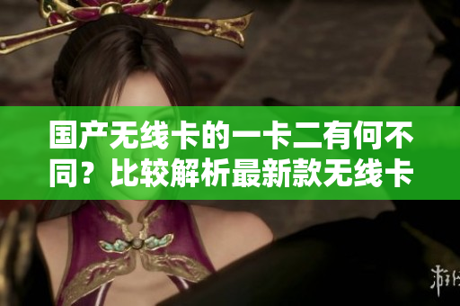 國(guó)產(chǎn)無(wú)線卡的一卡二有何不同？比較解析最新款無(wú)線卡功能特點(diǎn)