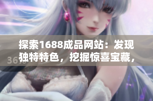 探索1688成品網(wǎng)站：發(fā)現(xiàn)獨特特色，挖掘驚喜寶藏，盡在你的指尖之間！