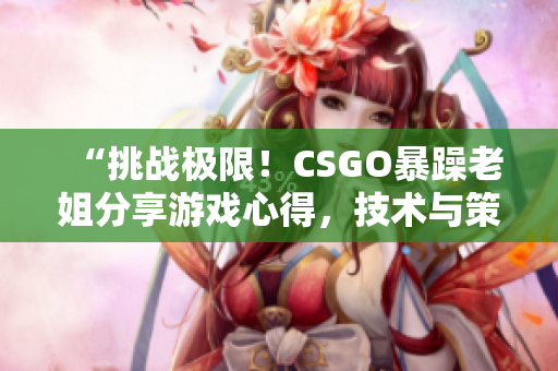“挑戰(zhàn)極限！CSGO暴躁老姐分享游戲心得，技術(shù)與策略助你提升”