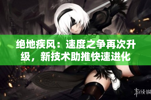 絕地疾風：速度之爭再次升級，新技術助推快速進化