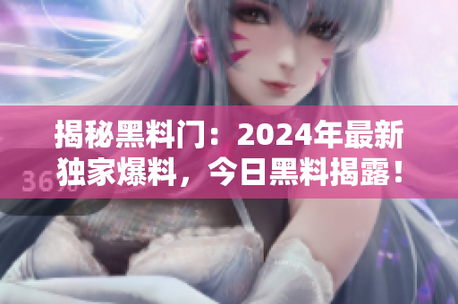 揭秘黑料門：2024年最新獨家爆料，今日黑料揭露！