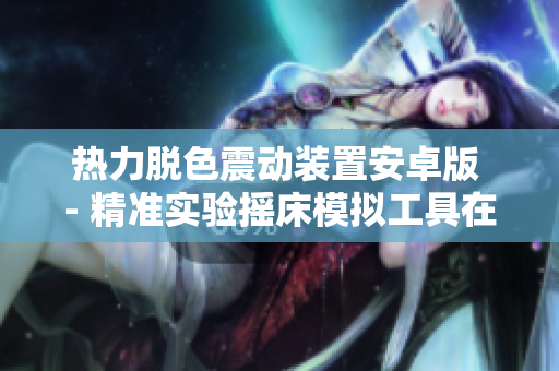 熱力脫色震動(dòng)裝置安卓版 - 精準(zhǔn)實(shí)驗(yàn)搖床模擬工具在線獲取