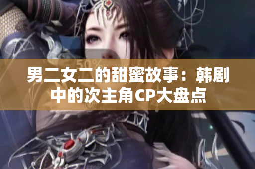 男二女二的甜蜜故事：韓劇中的次主角CP大盤點