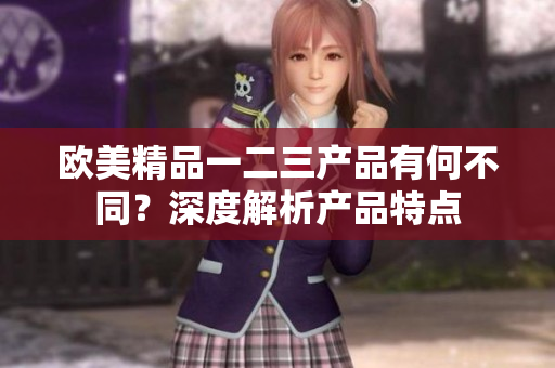 歐美精品一二三產(chǎn)品有何不同？深度解析產(chǎn)品特點