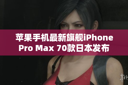 蘋果手機最新旗艦iPhone Pro Max 70款日本發(fā)布 震撼功能與創(chuàng)新設計