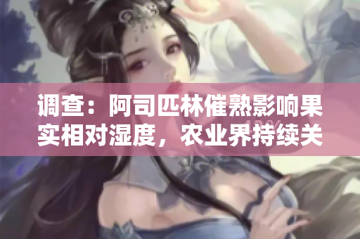 調(diào)查：阿司匹林催熟影響果實相對濕度，農(nóng)業(yè)界持續(xù)關注