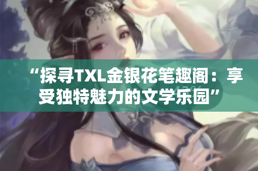 “探尋TXL金銀花筆趣閣：享受獨特魅力的文學樂園”