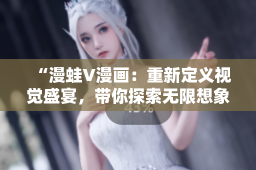 “漫蛙V漫畫:重新定義視覺盛宴,帶你探索無限想象!” “漫蛙V漫畫:重新定義視覺盛宴,帶你探索無限想象!”