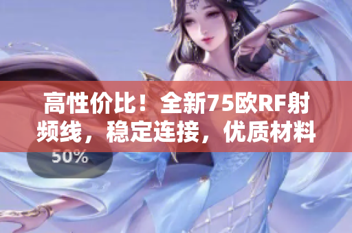 高性價比！全新75歐RF射頻線，穩(wěn)定連接，優(yōu)質(zhì)材料保障，讓您的設備更暢通無阻！