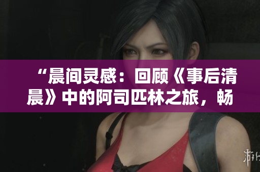 “晨間靈感：回顧《事后清晨》中的阿司匹林之旅，暢游筆趣閣世界”