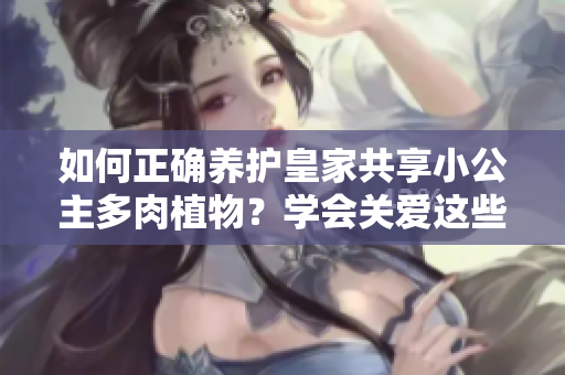 如何正確養(yǎng)護皇家共享小公主多肉植物?學會關愛這些迷人的綠色寶貝 如何正確養(yǎng)護皇家共享小公主多肉植物?學會關愛這些迷人的綠色寶貝