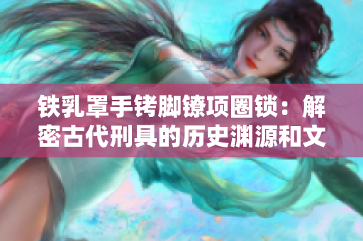 鐵乳罩手銬腳鐐項(xiàng)圈鎖:解密古代刑具的歷史淵源和文化意義 鐵乳罩手銬腳鐐項(xiàng)圈鎖:解密古代刑具的歷史淵源和文化意義