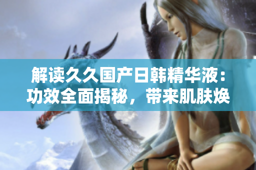 解讀久久國產(chǎn)日韓精華液：功效全面揭秘，帶來肌膚煥活與保濕的雙重效果