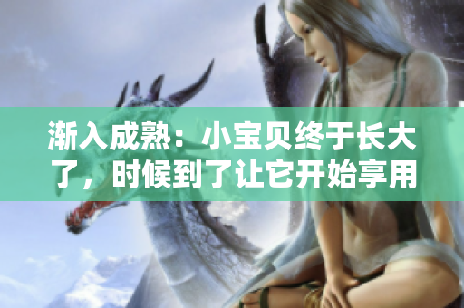 漸入成熟：小寶貝終于長大了，時候到了讓它開始享用美味了！