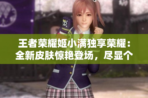 王者榮耀姬小滿獨享榮耀：全新皮膚驚艷登場，盡顯個性魅力