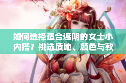 如何選擇適合遮陰的女士小內(nèi)搭？挑選質(zhì)地、顏色與款式的技巧