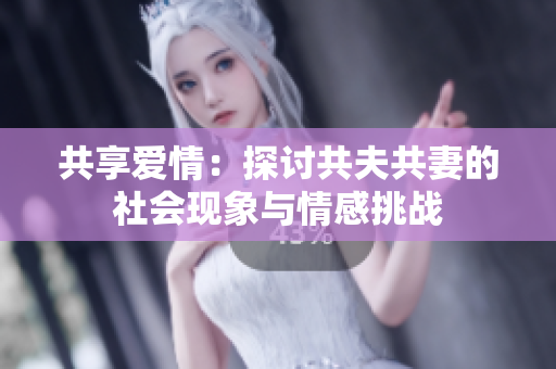 共享愛情：探討共夫共妻的社會(huì)現(xiàn)象與情感挑戰(zhàn)