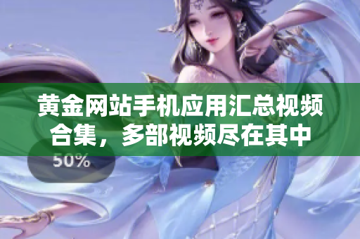 黃金網(wǎng)站手機(jī)應(yīng)用匯總視頻合集，多部視頻盡在其中