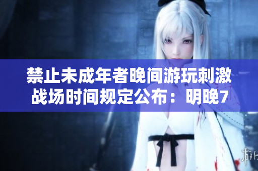 禁止未成年者晚間游玩刺激戰(zhàn)場時(shí)間規(guī)定公布：明晚7點(diǎn)后停止訪問