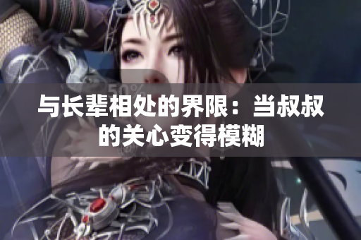 與長輩相處的界限：當(dāng)叔叔的關(guān)心變得模糊