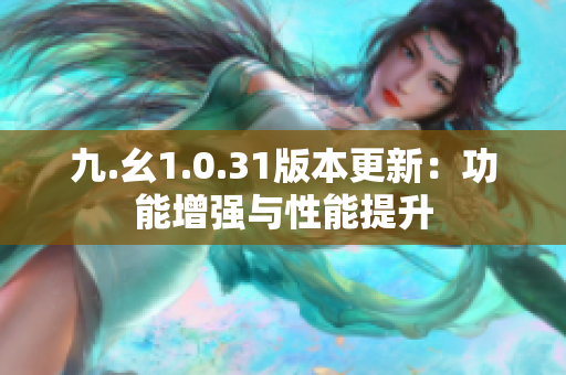 九.幺1.0.31版本更新：功能增強(qiáng)與性能提升