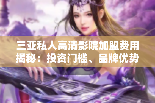 三亞私人高清影院加盟費(fèi)用揭秘：投資門(mén)檻、品牌優(yōu)勢(shì)一覽