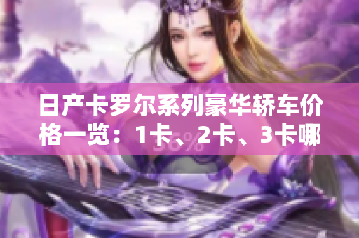 日產(chǎn)卡羅爾系列豪華轎車價(jià)格一覽：1卡、2卡、3卡哪款更值得投資？
