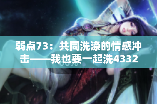 弱點(diǎn)73：共同洗滌的情感沖擊——我也要一起洗43321