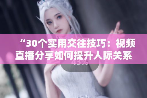 “30個實用交往技巧：視頻直播分享如何提升人際關(guān)系與溝通技能”