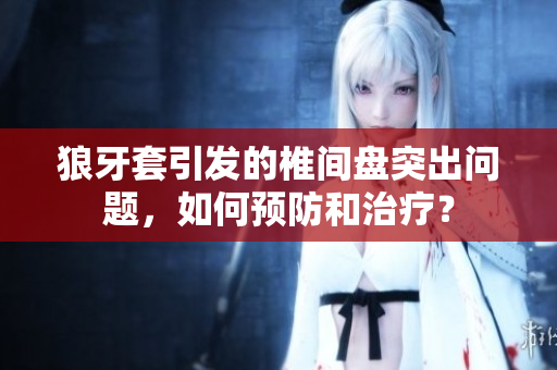 狼牙套引發(fā)的椎間盤突出問題，如何預(yù)防和治療？