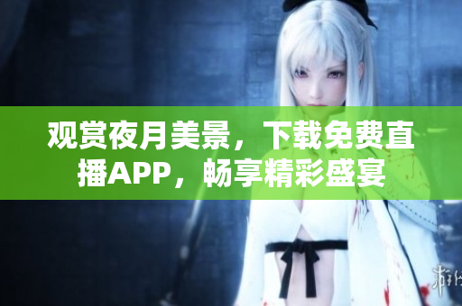 觀賞夜月美景，下載免費直播APP，暢享精彩盛宴