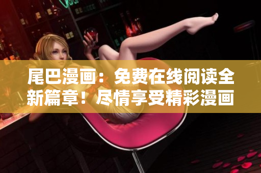 尾巴漫畫：免費在線閱讀全新篇章！盡情享受精彩漫畫世界！