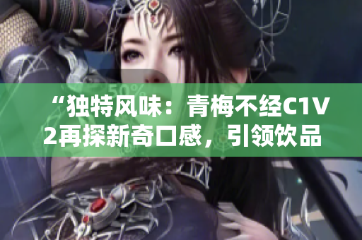 “獨(dú)特風(fēng)味：青梅不經(jīng)C1V2再探新奇口感，引領(lǐng)飲品創(chuàng)新風(fēng)潮”