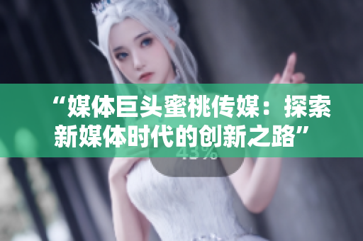 “媒體巨頭蜜桃傳媒：探索新媒體時代的創(chuàng)新之路”