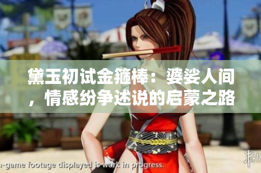 黛玉初試金箍棒：婆娑人間，情感紛爭述說的啟蒙之路