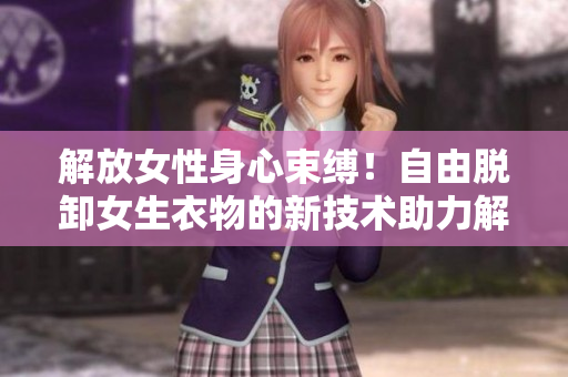 解放女性身心束縛！自由脫卸女生衣物的新技術(shù)助力解放