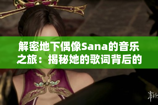 解密地下偶像Sana的音樂之旅：揭秘她的歌詞背后的故事