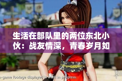 生活在部隊里的兩位東北小伙：戰(zhàn)友情深，青春歲月如歌