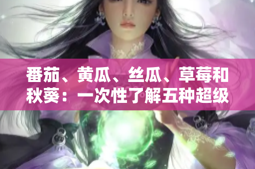 番茄、黃瓜、絲瓜、草莓和秋葵：一次性了解五種超級(jí)食材的營(yíng)養(yǎng)與健康益處