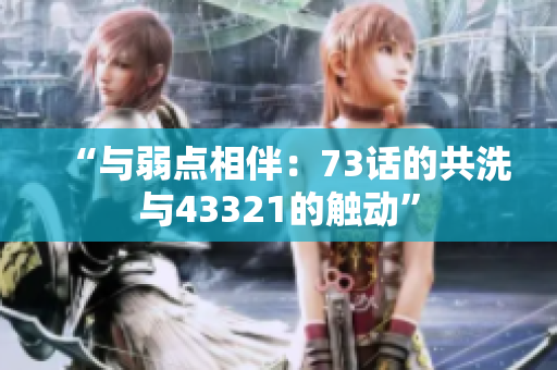 “與弱點相伴：73話的共洗與43321的觸動”