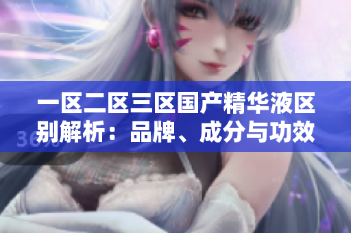 一區(qū)二區(qū)三區(qū)國(guó)產(chǎn)精華液區(qū)別解析：品牌、成分與功效對(duì)比
