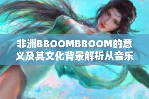 非洲BBOOMBBOOM的意義及其文化背景解析從音樂到時(shí)尚的跨界魅力