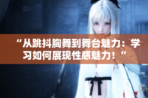 “從跳抖胸舞到舞臺魅力：學習如何展現(xiàn)性感魅力！”