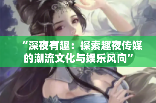 “深夜有趣：探索趣夜傳媒的潮流文化與娛樂風向”