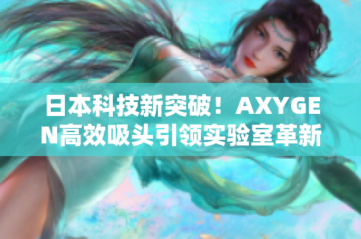 日本科技新突破！AXYGEN高效吸頭引領實驗室革新